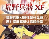 荒野兵器xf屬性是什么意思？深度解析讓你輕松掌握強(qiáng)力武器使用技巧！