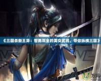 《三國殺新王異：智勇雙全的美女武將，帶你縱橫三國》