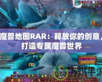 魔獸地圖RAR：釋放你的創(chuàng)意，打造專屬魔獸世界