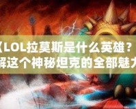 《LOL拉莫斯是什么英雄？了解這個神秘坦克的全部魅力》