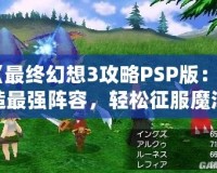 《最終幻想3攻略PSP版：打造最強陣容，輕松征服魔法世界》