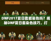 DNF2017夏日套能染色嗎？揭秘DNF夏日套染色技巧，打造專屬個(gè)性外觀