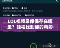 LOL視頻錄像保存在哪里？輕松找到你的精彩瞬間！