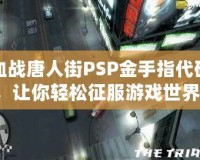 血戰(zhàn)唐人街PSP金手指代碼，讓你輕松征服游戲世界！