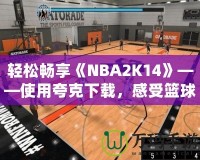 輕松暢享《NBA2K14》——使用夸克下載，感受籃球的魅力！