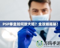 PSP拳皇如何放大招？全攻略揭秘！