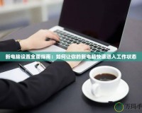 新電腦設置全面指南：如何讓你的新電腦快速進入工作狀態(tài)