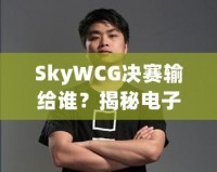 SkyWCG決賽輸給誰？揭秘電子競技的高光時刻