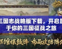 三國(guó)志戰(zhàn)略版下載，開啟屬于你的三國(guó)征戰(zhàn)之旅