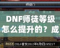 DNF師徒等級怎么提升的？成為高階師徒的秘訣全解析