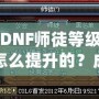 DNF師徒等級怎么提升的？成為高階師徒的秘訣全解析