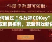 如何通過“斗戰(zhàn)神CDKey”獲取超值福利，玩轉游戲新體驗！