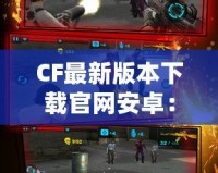 CF最新版本下載官網(wǎng)安卓：最強射擊體驗等你來戰(zhàn)！