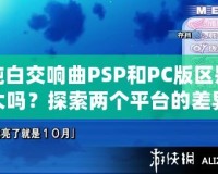 純白交響曲PSP和PC版區(qū)別大嗎？探索兩個(gè)平臺(tái)的差異與游戲魅力