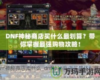 DNF神秘商店買什么最劃算？帶你掌握最強購物攻略！