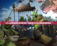 Dota2跳回桌面無法切回游戲？這些解決方法讓你輕松重回戰(zhàn)場！