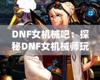 DNF女機(jī)械吧：探秘DNF女機(jī)械師玩家的樂(lè)園