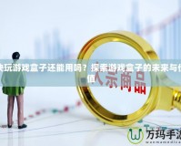 快玩游戲盒子還能用嗎？探索游戲盒子的未來(lái)與價(jià)值