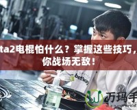 Dota2電棍怕什么？掌握這些技巧，讓你戰(zhàn)場(chǎng)無(wú)敵！