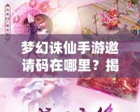 夢幻誅仙手游邀請碼在哪里？揭秘獲取方式與神秘獎勵！