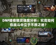 DNF暗夜精靈強(qiáng)度分析：究竟如何在戰(zhàn)斗中立于不敗之地？