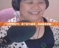 DNF跨區(qū)PK：哪個區(qū)PK最多，挑戰(zhàn)極限榮耀！