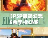 【PSP最終幻想9金手指CMF】暢享無限樂趣，解鎖游戲新世界！