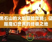 黑石山的火焰冒險攻略：征服魔幻世界的終極之地