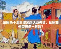 三國(guó)殺十周年防沉迷認(rèn)證失敗，玩家如何突破這一難題？