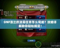 DNF洛蘭的濃霧任務(wù)怎么完成？攻略詳解助你輕松搞定！