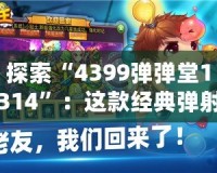 探索“4399彈彈堂1314”：這款經(jīng)典彈射類游戲?yàn)楹文艹删颓f玩家心中的回憶？