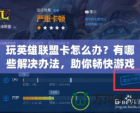 玩英雄聯(lián)盟卡怎么辦？有哪些解決辦法，助你暢快游戲