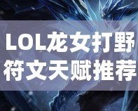 LOL龍女打野符文天賦推薦——全方位提升你的打野效率！