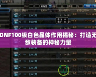 DNF100級白色晶體作用揭秘：打造無敵裝備的神秘力量