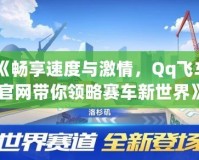 《暢享速度與激情，Qq飛車官網(wǎng)帶你領(lǐng)略賽車新世界》