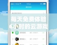 每天免費(fèi)體驗(yàn)6小時的云游戲，讓你隨時隨地暢享游戲樂趣