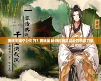 墨魂是哪個(gè)公司的？揭秘國(guó)風(fēng)游戲新星背后的創(chuàng)意力量