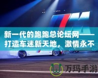 新一代的跑跑總論壇網(wǎng)——打造車(chē)迷新天地，激情永不止步