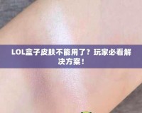 LOL盒子皮膚不能用了？玩家必看解決方案！