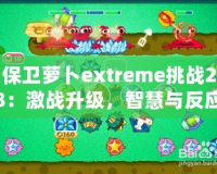 保衛(wèi)蘿卜extreme挑戰(zhàn)28：激戰(zhàn)升級(jí)，智慧與反應(yīng)力的終極對(duì)決！