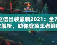 趙信出裝最新2021：全方位解析，助你登頂王者巔峰！