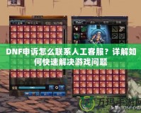 DNF申訴怎么聯(lián)系人工客服？詳解如何快速解決游戲問題