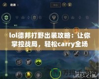 lol德邦打野出裝攻略：讓你掌控戰(zhàn)局，輕松carry全場