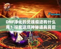 DNF凈化的靈魂痕跡有什么用？探索這項(xiàng)神秘道具背后的深層價(jià)值