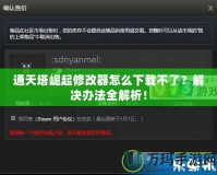通天塔崛起修改器怎么下載不了？解決辦法全解析！