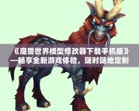 《魔獸世界模型修改器下載手機版》—暢享全新游戲體驗，隨時隨地定制你專屬的魔獸世界！