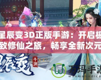 星辰變3D正版手游：開啟極致修仙之旅，暢享全新次元體驗(yàn)