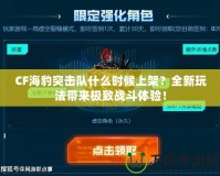 CF海豹突擊隊什么時候上架？全新玩法帶來極致戰(zhàn)斗體驗！