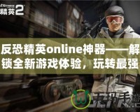 反恐精英online神器——解鎖全新游戲體驗，玩轉(zhuǎn)最強(qiáng)裝備