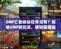 DNF亡者峽谷任務(wù)沒有？探秘DNF新玩法，解鎖隱藏福利！